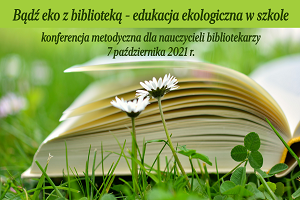 Bądź eko z biblioteką - edukacja ekologiczna w szkole. Konferencja metodyczna dla nauczycieli bibliotekarzy 7 października 2021 r.